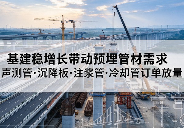 雅安基建稳增长带动预埋监测管材需求，声测管、沉降板、注浆管订单持续放量